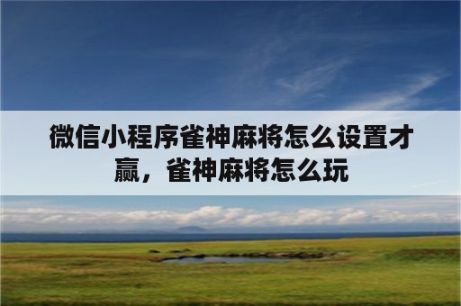 微信小程序雀神麻将怎么设置才赢，雀神麻将怎么玩