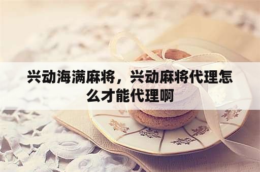 兴动海满麻将，兴动麻将代理怎么才能代理啊