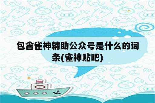 包含雀神辅助公众号是什么的词条(雀神贴吧)