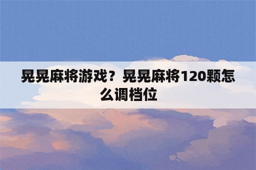 晃晃麻将游戏？晃晃麻将120颗怎么调档位