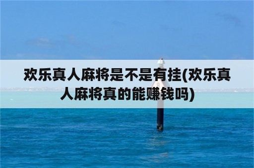 欢乐真人麻将是不是有挂(欢乐真人麻将真的能赚钱吗)