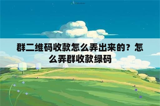 群二维码收款怎么弄出来的？怎么弄群收款绿码