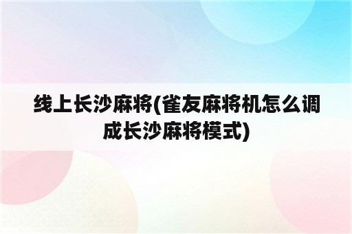 线上长沙麻将(雀友麻将机怎么调成长沙麻将模式)