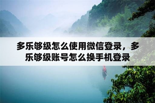 多乐够级怎么使用微信登录，多乐够级账号怎么换手机登录