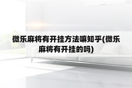 微乐麻将有开挂方法嘛知乎(微乐麻将有开挂的吗)