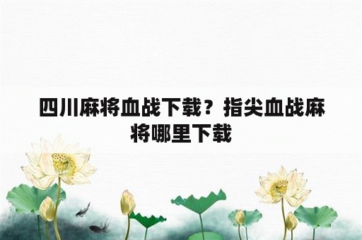 四川麻将血战下载？指尖血战麻将哪里下载