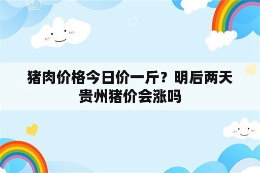 猪肉价格今日价一斤？明后两天贵州猪价会涨吗