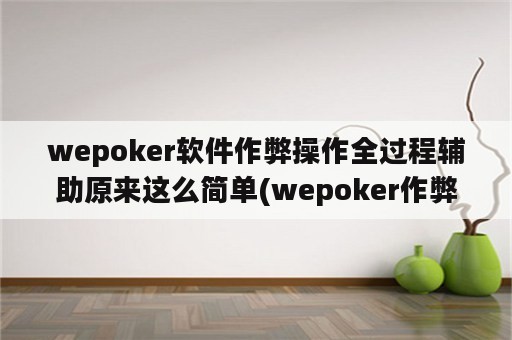 wepoker软件作弊操作全过程辅助原来这么简单(wepoker作弊下载)