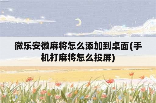 微乐安徽麻将怎么添加到桌面(手机打麻将怎么投屏)