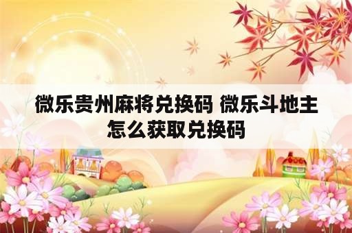 微乐贵州麻将兑换码 微乐斗地主怎么获取兑换码