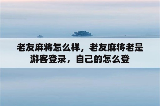 老友麻将怎么样，老友麻将老是游客登录，自己的怎么登