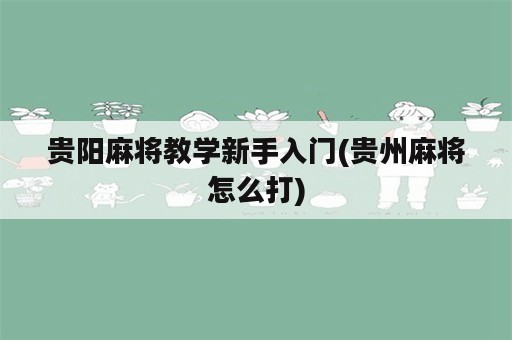 贵阳麻将教学新手入门(贵州麻将怎么打)