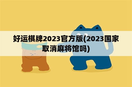 好运棋牌2023官方版(2023国家取消麻将馆吗)