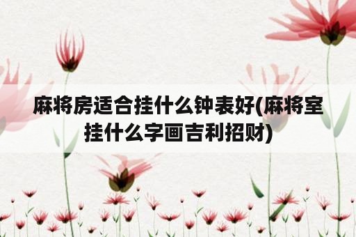 麻将房适合挂什么钟表好(麻将室挂什么字画吉利招财)