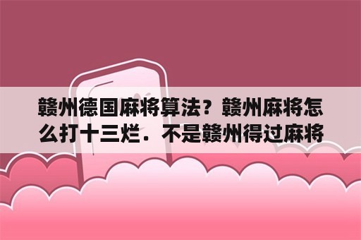 赣州德国麻将算法？赣州麻将怎么打十三烂．不是赣州得过麻将．