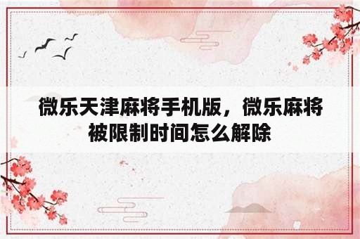 微乐天津麻将手机版，微乐麻将被限制时间怎么解除