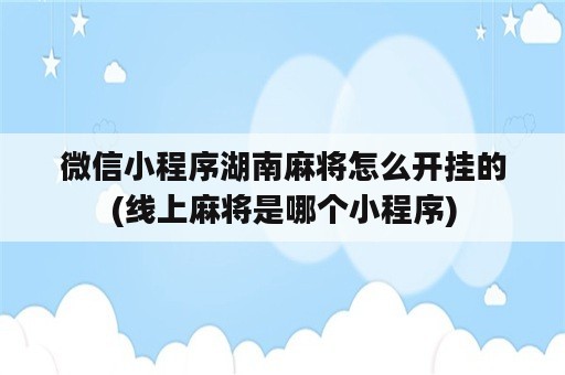 微信小程序湖南麻将怎么开挂的(线上麻将是哪个小程序)