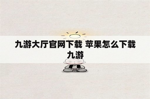 九游大厅官网下载 苹果怎么下载九游