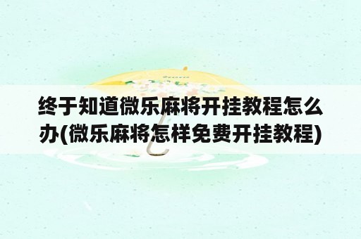 终于知道微乐麻将开挂教程怎么办(微乐麻将怎样免费开挂教程)