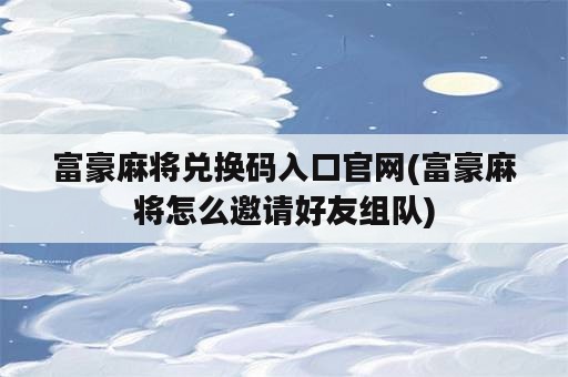 富豪麻将兑换码入口官网(富豪麻将怎么邀请好友组队)