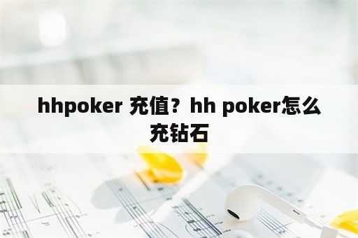 hhpoker 充值？hh poker怎么充钻石