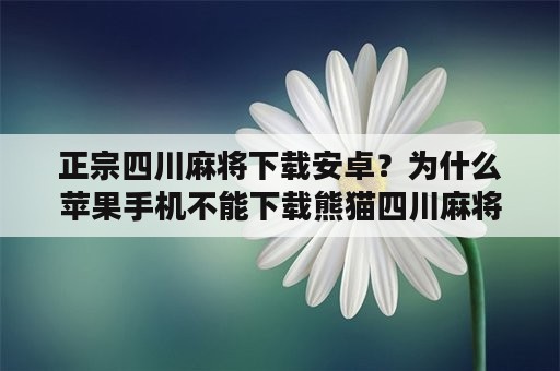 正宗四川麻将下载安卓？为什么苹果手机不能下载熊猫四川麻将