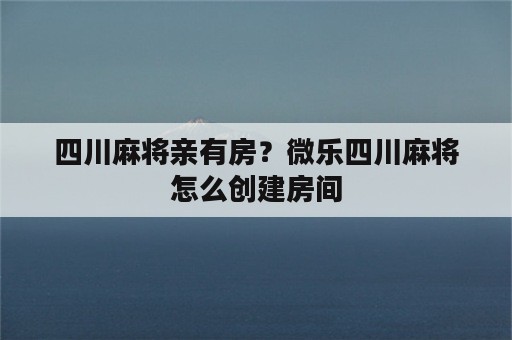 四川麻将亲有房？微乐四川麻将怎么创建房间