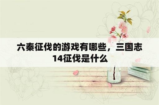 六秦征伐的游戏有哪些，三国志14征伐是什么