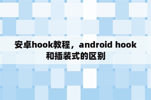 安卓hook教程，android hook和插装式的区别