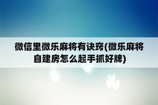 微信里微乐麻将有诀窍(微乐麻将自建房怎么起手抓好牌)