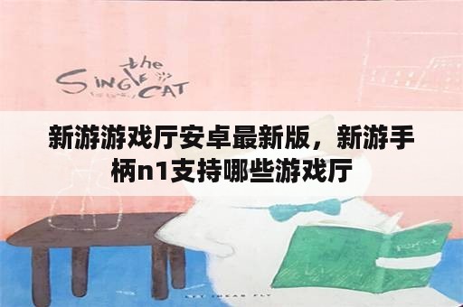 新游游戏厅安卓最新版，新游手柄n1支持哪些游戏厅