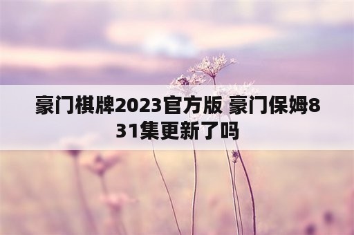 豪门棋牌2023官方版 豪门保姆831集更新了吗