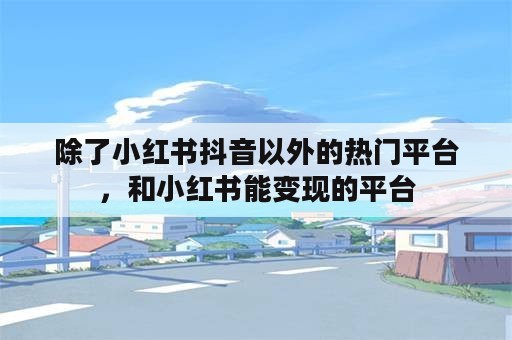 除了小红书抖音以外的热门平台，和小红书能变现的平台