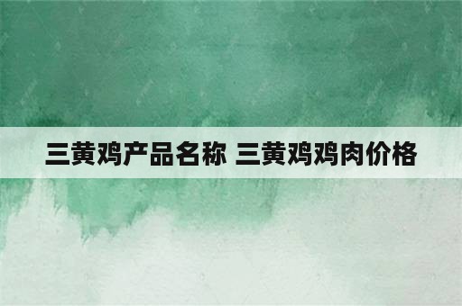 三黄鸡产品名称 三黄鸡鸡肉价格