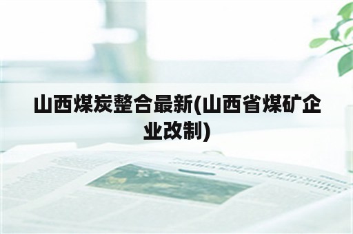 山西煤炭整合最新(山西省煤矿企业改制)