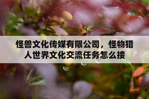 怪兽文化传媒有限公司，怪物猎人世界文化交流任务怎么接