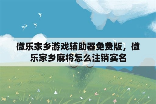 微乐家乡游戏辅助器免费版，微乐家乡麻将怎么注销实名