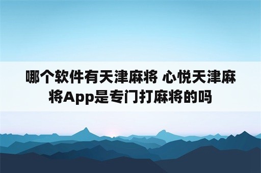 哪个软件有天津麻将 心悦天津麻将App是专门打麻将的吗