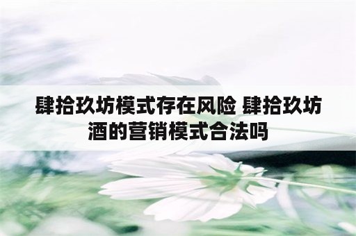 肆拾玖坊模式存在风险 肆拾玖坊酒的营销模式合法吗