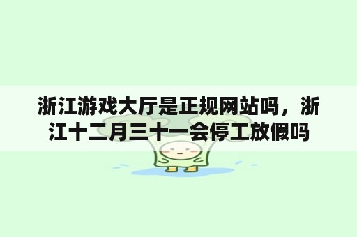 浙江游戏大厅是正规网站吗，浙江十二月三十一会停工放假吗