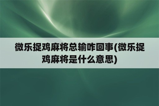 微乐捉鸡麻将总输咋回事(微乐捉鸡麻将是什么意思)