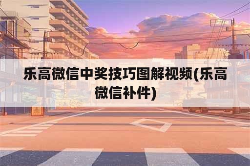 乐高微信中奖技巧图解视频(乐高微信补件)