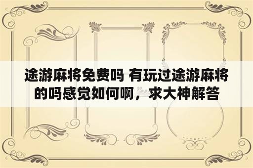 途游麻将免费吗 有玩过途游麻将的吗感觉如何啊，求大神解答