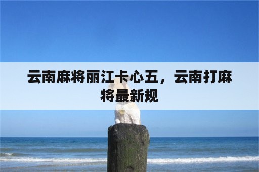 云南麻将丽江卡心五，云南打麻将最新规