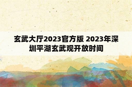 玄武大厅2023官方版 2023年深圳平湖玄武观开放时间