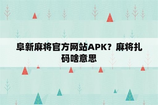 阜新麻将官方网站APK？麻将扎码啥意思