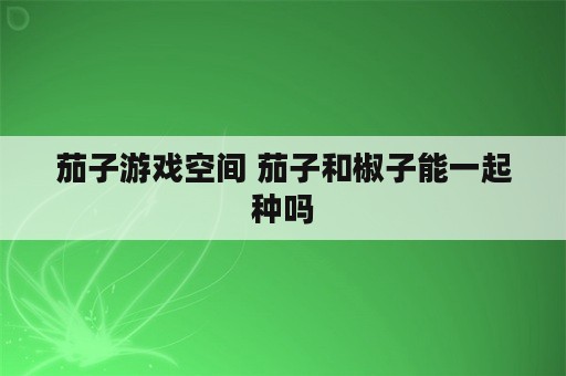 茄子游戏空间 茄子和椒子能一起种吗