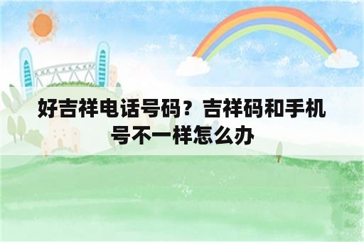 好吉祥电话号码？吉祥码和手机号不一样怎么办