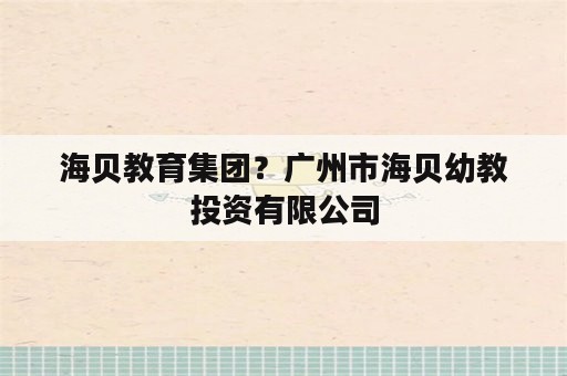 海贝教育集团？广州市海贝幼教投资有限公司