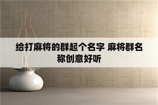 给打麻将的群起个名字 麻将群名称创意好听